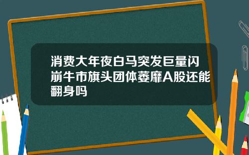 消费大年夜白马突发巨量闪崩牛市旗头团体萎靡A股还能翻身吗