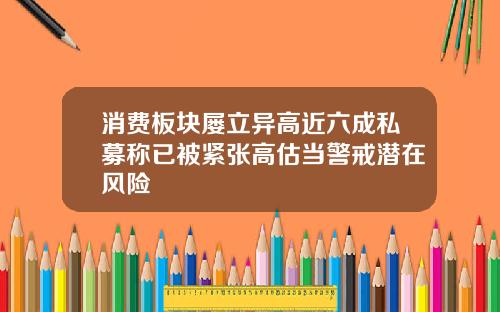消费板块屡立异高近六成私募称已被紧张高估当警戒潜在风险