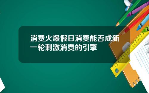 消费火爆假日消费能否成新一轮刺激消费的引擎