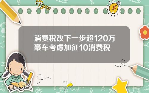 消费税改下一步超120万豪车考虑加征10消费税