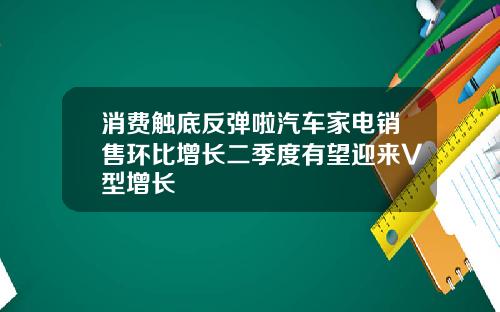 消费触底反弹啦汽车家电销售环比增长二季度有望迎来V型增长