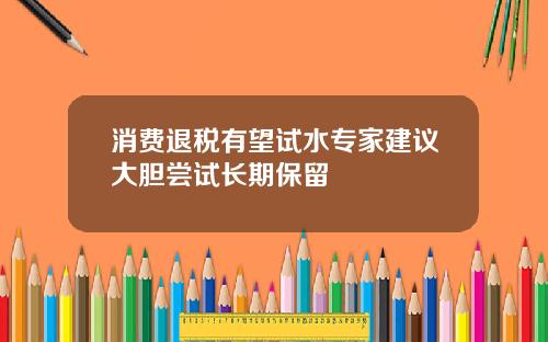 消费退税有望试水专家建议大胆尝试长期保留