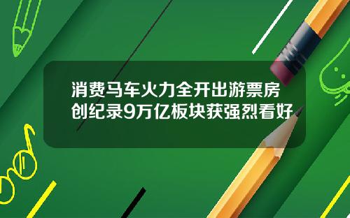 消费马车火力全开出游票房创纪录9万亿板块获强烈看好