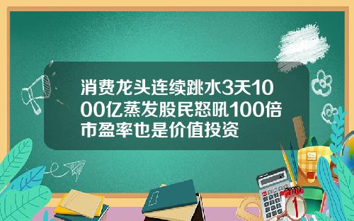 消费龙头连续跳水3天1000亿蒸发股民怒吼100倍市盈率也是价值投资