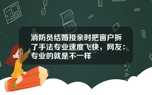 消防员结婚接亲时把窗户拆了手法专业速度飞快，网友：专业的就是不一样