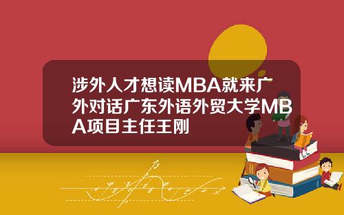 涉外人才想读MBA就来广外对话广东外语外贸大学MBA项目主任王刚