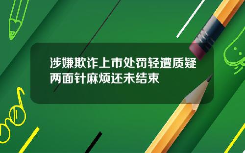 涉嫌欺诈上市处罚轻遭质疑两面针麻烦还未结束