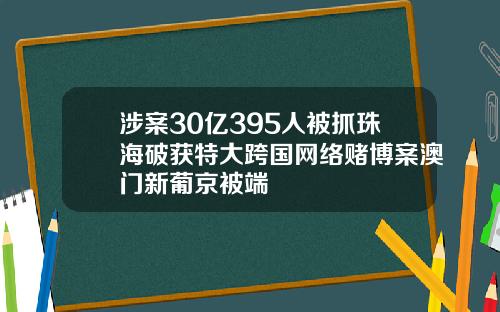 涉案30亿395人被抓珠海破获特大跨国网络赌博案澳门新葡京被端
