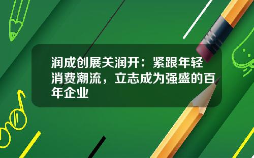 润成创展关润开：紧跟年轻消费潮流，立志成为强盛的百年企业