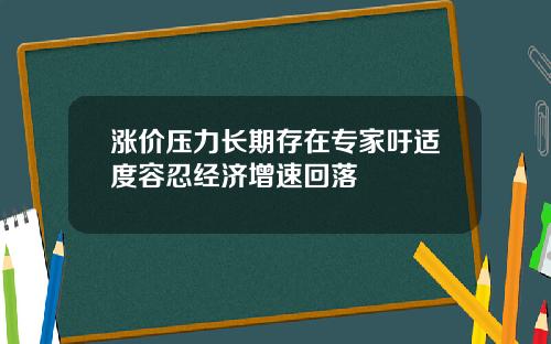 涨价压力长期存在专家吁适度容忍经济增速回落