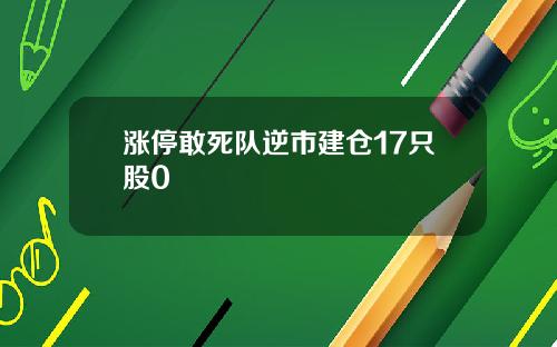 涨停敢死队逆市建仓17只股0