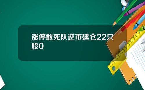 涨停敢死队逆市建仓22只股0