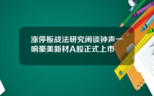 涨停板战法研究闲谈钟声一响豪美新材A股正式上市