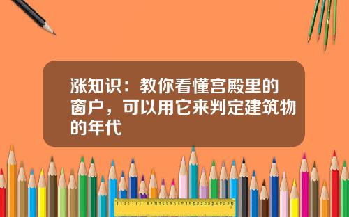 涨知识：教你看懂宫殿里的窗户，可以用它来判定建筑物的年代