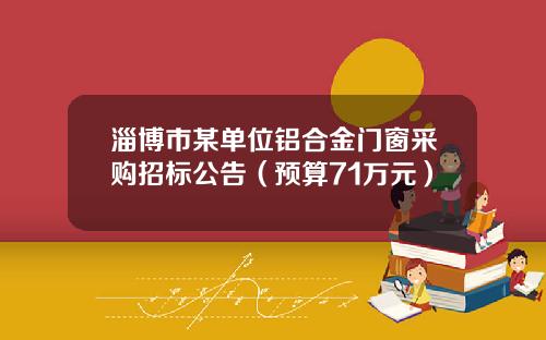 淄博市某单位铝合金门窗采购招标公告（预算71万元）