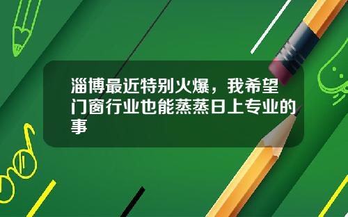 淄博最近特别火爆，我希望门窗行业也能蒸蒸日上专业的事