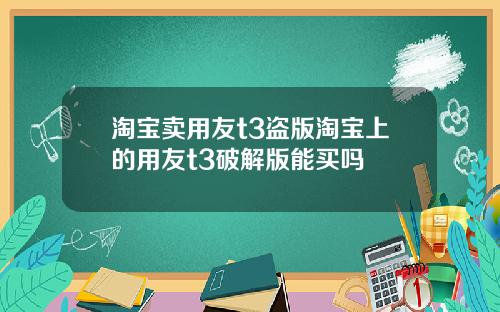 淘宝卖用友t3盗版淘宝上的用友t3破解版能买吗