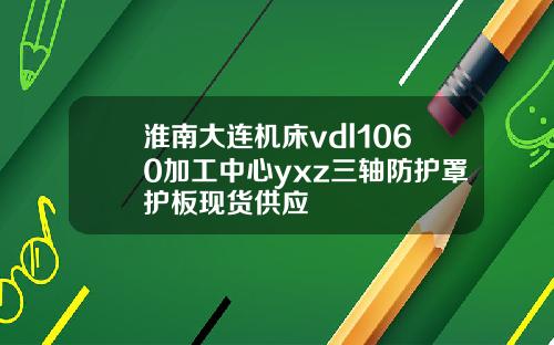 淮南大连机床vdl1060加工中心yxz三轴防护罩护板现货供应