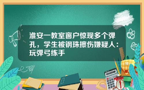 淮安一教室窗户惊现多个弹孔，学生被钢珠擦伤嫌疑人：玩弹弓练手