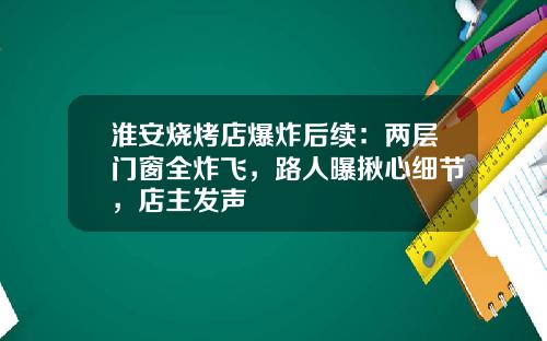 淮安烧烤店爆炸后续：两层门窗全炸飞，路人曝揪心细节，店主发声