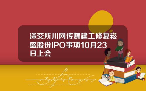 深交所川网传媒建工修复崧盛股份IPO事项10月23日上会