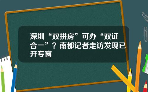 深圳“双拼房”可办“双证合一”？南都记者走访发现已开专窗