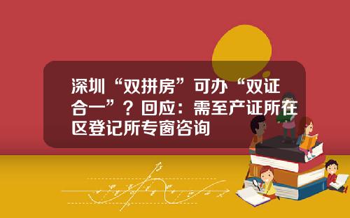 深圳“双拼房”可办“双证合一”？回应：需至产证所在区登记所专窗咨询
