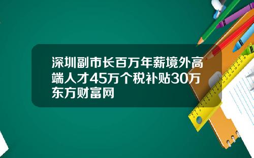 深圳副市长百万年薪境外高端人才45万个税补贴30万东方财富网