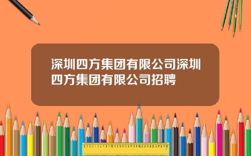 深圳四方集团有限公司深圳四方集团有限公司招聘