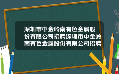 深圳市中金岭南有色金属股份有限公司招聘深圳市中金岭南有色金属股份有限公司招聘网