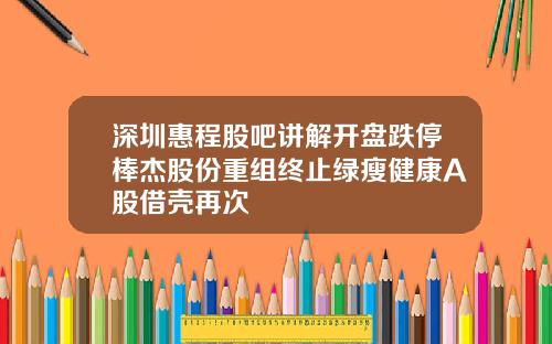 深圳惠程股吧讲解开盘跌停棒杰股份重组终止绿瘦健康A股借壳再次