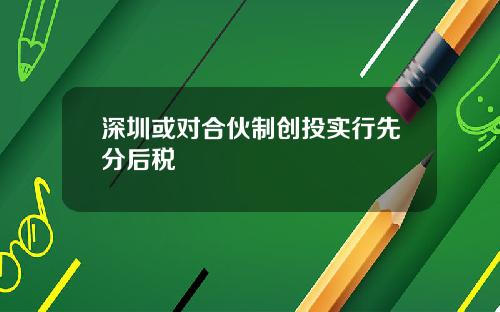 深圳或对合伙制创投实行先分后税