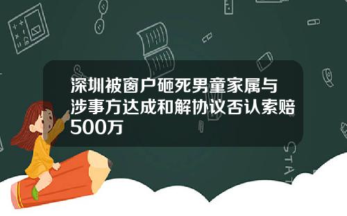 深圳被窗户砸死男童家属与涉事方达成和解协议否认索赔500万