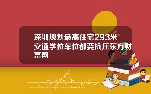 深圳规划最高住宅293米交通学位车位都要抗压东方财富网