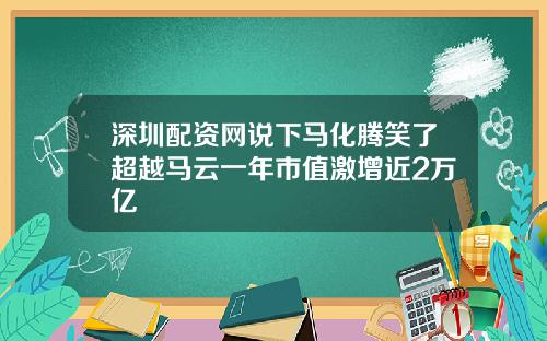 深圳配资网说下马化腾笑了超越马云一年市值激增近2万亿