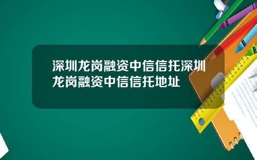 深圳龙岗融资中信信托深圳龙岗融资中信信托地址