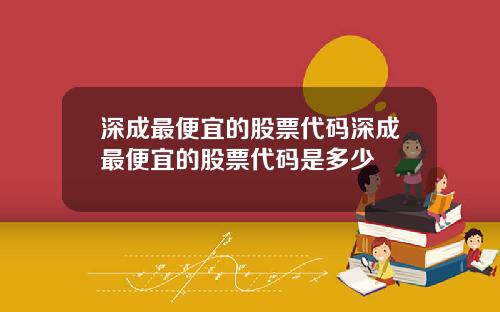 深成最便宜的股票代码深成最便宜的股票代码是多少