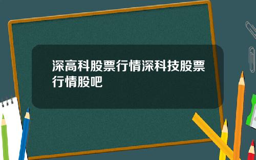 深高科股票行情深科技股票行情股吧