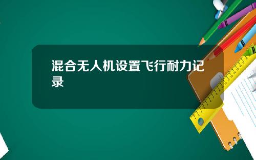 混合无人机设置飞行耐力记录