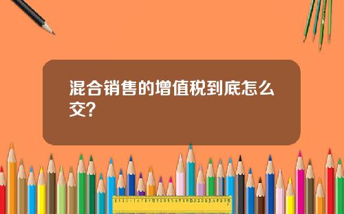 混合销售的增值税到底怎么交？