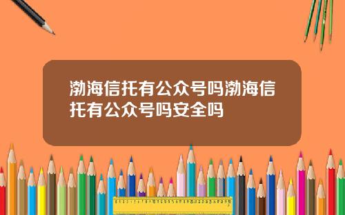 渤海信托有公众号吗渤海信托有公众号吗安全吗