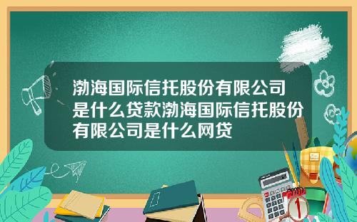 渤海国际信托股份有限公司是什么贷款渤海国际信托股份有限公司是什么网贷