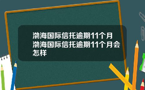 渤海国际信托逾期11个月渤海国际信托逾期11个月会怎样