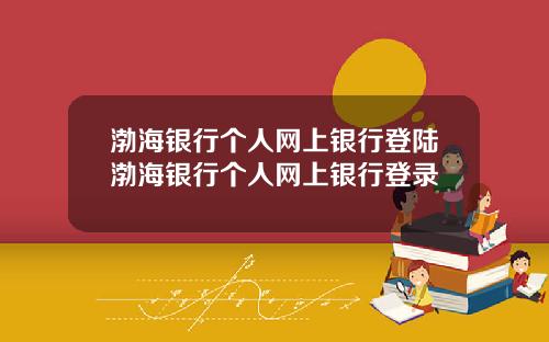 渤海银行个人网上银行登陆渤海银行个人网上银行登录