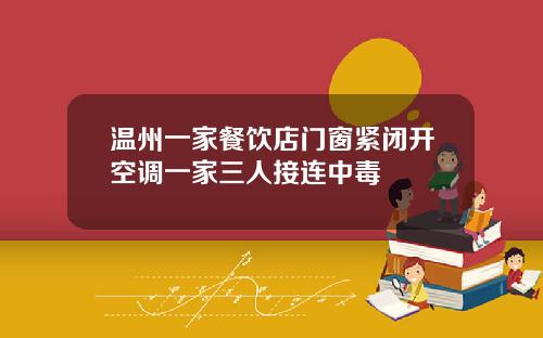 温州一家餐饮店门窗紧闭开空调一家三人接连中毒