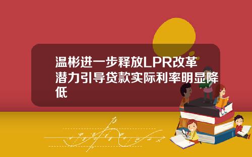 温彬进一步释放LPR改革潜力引导贷款实际利率明显降低
