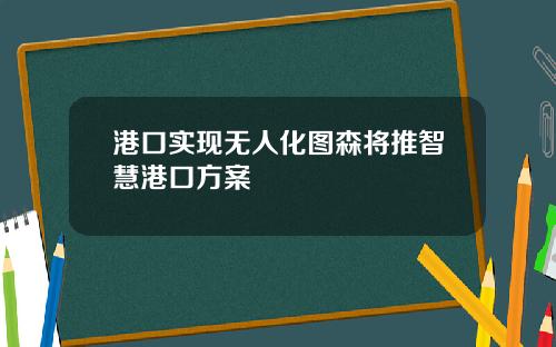 港口实现无人化图森将推智慧港口方案