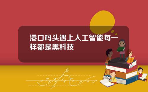 港口码头遇上人工智能每一样都是黑科技