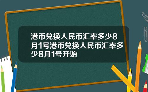 港币兑换人民币汇率多少8月1号港币兑换人民币汇率多少8月1号开始
