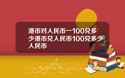 港币对人民币一100兑多少港币兑人民币100兑多少人民币